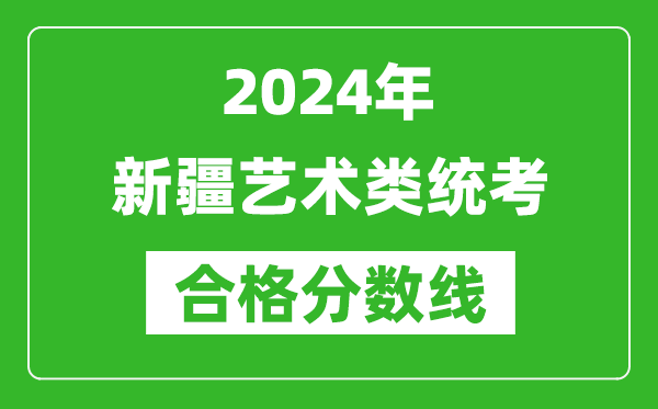 2024年新疆藝術(shù)類(lèi)統(tǒng)考合格分?jǐn)?shù)線（含歷年藝考成績(jī)合格線）