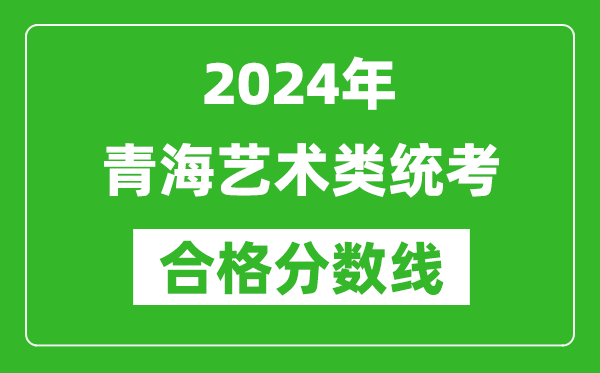 2024年青海藝術(shù)類統(tǒng)考合格分?jǐn)?shù)線（含歷年藝考成績合格線）