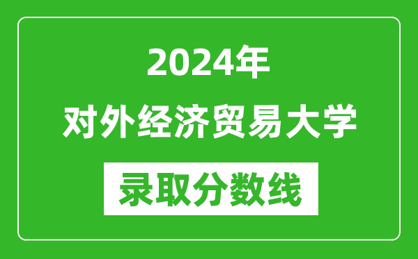 2024年對外經濟貿易大學錄取分數線是多少分(附各省錄取最低分)