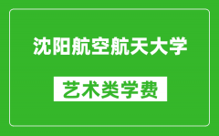 沈陽航空航天大學(xué)藝術(shù)類學(xué)費多少錢一年（附各專業(yè)收費標準）