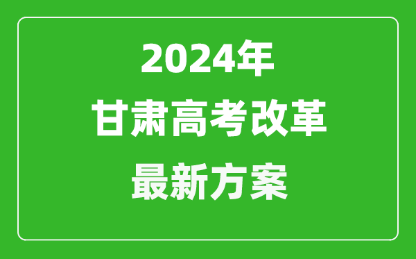 2024年甘肅高考改革最新方案,甘肅2024高考模式是什么？