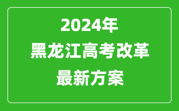 2024年黑龍江高考改革最新方案,黑龍江2024高考模式是什么？