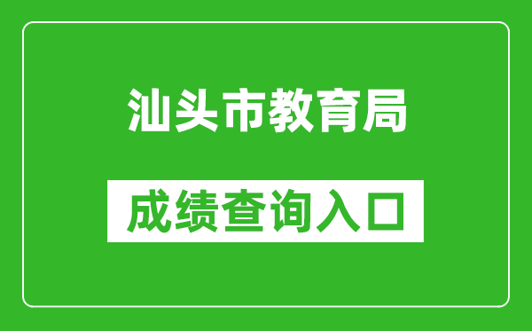 汕頭市教育局中考成績查詢入口：https://www.shantou.gov.cn/edu/