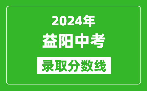 2024年益陽(yáng)中考錄取分?jǐn)?shù)線,益陽(yáng)中考多少分能上高中？