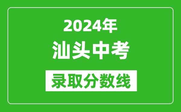 2024年汕頭中考錄取分?jǐn)?shù)線,汕頭中考多少分能上高中？