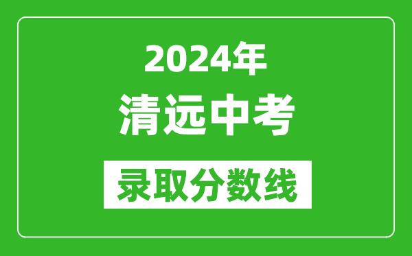 2024年清遠(yuǎn)中考錄取分?jǐn)?shù)線,清遠(yuǎn)中考多少分能上高中？