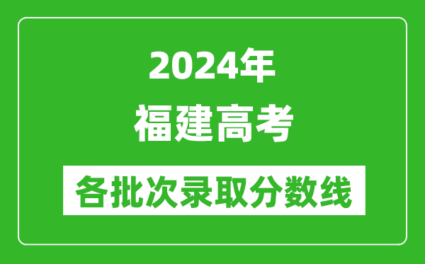 2024福建高考各批次錄取分?jǐn)?shù)線一覽表（含一本,二本,專(zhuān)科）