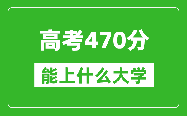 2024年安徽高考470分左右能上什么樣的大學(xué)？（附能報(bào)大學(xué)名單）