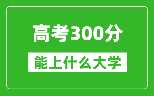 2024年黑龍江高考300分左右能上什么樣的大學？（附能報大學名單）