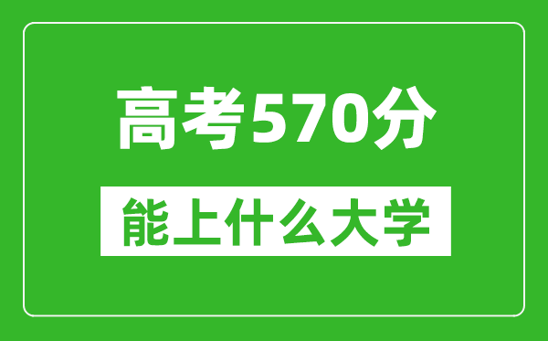 2024年陜西高考570分左右能上什么樣的大學？（附能報大學名單）