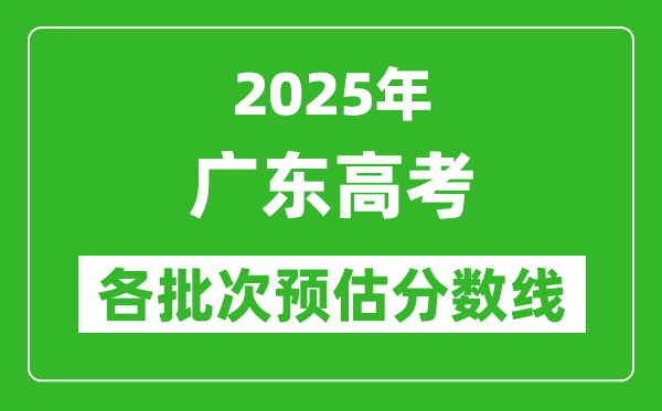 2025廣東高考各批次預(yù)估分?jǐn)?shù)線（附歷年錄取控制線）