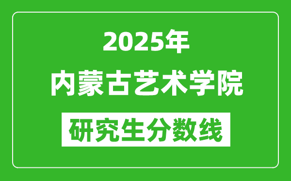 2025年內(nèi)蒙古藝術學院研究生分數(shù)線一覽表（含2024年歷年）