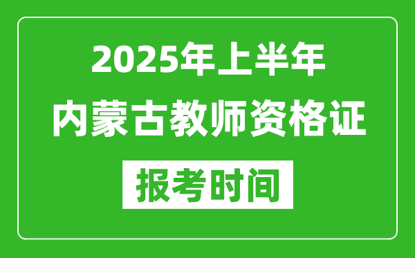 2025年上半年內(nèi)蒙古教師資格證報(bào)考時(shí)間(附考試報(bào)名入口網(wǎng)址)