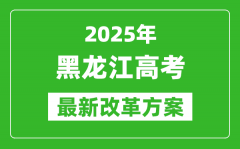 2025年黑龍江高考改革方案_黑龍江最新高考模式是什么？