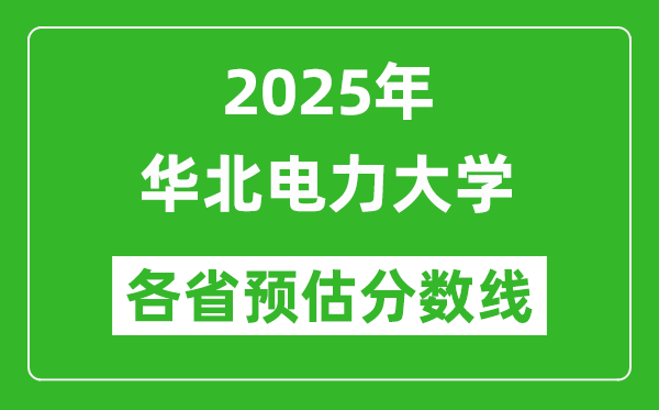 華北電力大學(xué)各省預(yù)估分?jǐn)?shù)線2025年是多少分_預(yù)計多少分能上華北電力大學(xué)？