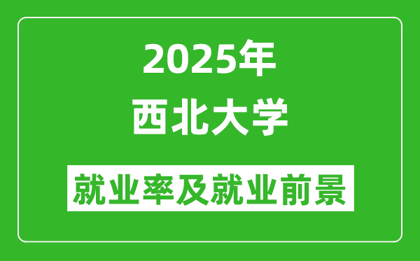 2025西北大學(xué)就業(yè)率及就業(yè)前景怎么樣_好就業(yè)嗎？