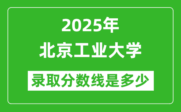 北京工業(yè)大學(xué)錄取分?jǐn)?shù)線2025年是多少分（含2023-2024年歷年）