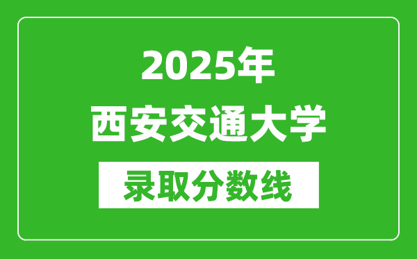 2025年西安交通大學(xué)錄取分?jǐn)?shù)線是多少？（含錄取位次）