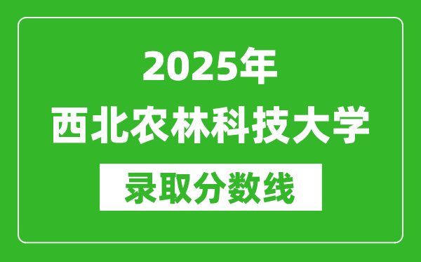 2025年西北農(nóng)林科技大學(xué)錄取分?jǐn)?shù)線是多少？（含錄取位次）